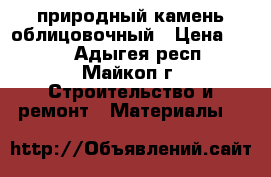 природный камень облицовочный › Цена ­ 350 - Адыгея респ., Майкоп г. Строительство и ремонт » Материалы   